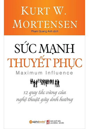 Sức Mạnh Thuyết Phục - 12 Quy Tắc Vàng Của Nghệ Thuật Gây Ảnh Hưởng - Kurt W. Mortensen