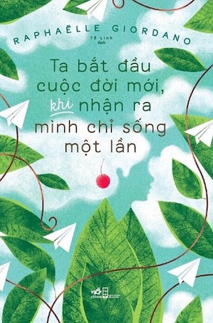 Ta Bắt Đầu Cuộc Đời Mới Khi Nhận Ra Mình Chỉ Sống Một Lần - Raphaelle Giordano