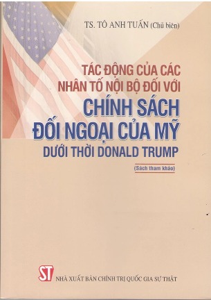 Tác Động Của Các Nhân Tố Nội Bộ Đối Với Chính Sách Đối Ngoại Của Mỹ Dưới Thời Donald Trump (Sách Tham Khảo) - TS. Tô Anh Tuấn (Chủ biên)