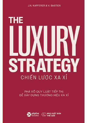 The Luxury Strategy: Chiến Lược Xa Xỉ - Phá Vỡ Quy Luật Tiếp Thị Để Xây Dựng Thương Hiệu Xa Xỉ - Jean-Noël Kapferer, Vincent Bastie