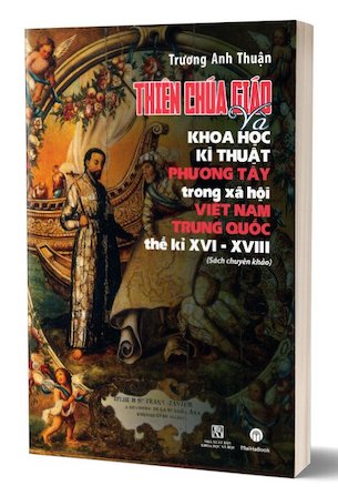 Thiên Chúa Giáo Và Khoa Học Kỹ Thuật Phương Tây Trong Xã Hội Việt Nam - Trung Quốc Thế Kỉ XVI-XVIII (Sách Chuyên Khảo) - TS. Trương Anh Thuận