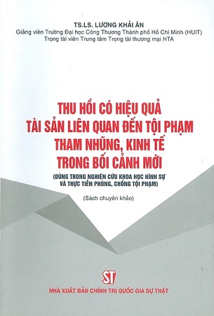 Sách Thu Hồi Có Hiệu Quả Tài Sản Liên Quan Đến Tội Phạm Tham Nhũng, Kinh Tế Trong Bối Cảnh Mới (Dùng Trong Nghiên Cứu Khoa Học Hình Sự Và Thực Tiễn Phòng, Chống Tội Phạm) (Sách chuyên khảo) - TS. LS. Lương Khải Ân