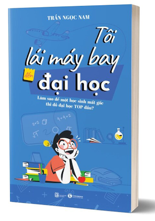 Tôi Lái Máy Bay Đến Đại Học - Làm Sao Để Một Học Sinh Mất Gốc Thi Đỗ Đại Học Top Đầu? - Trần Ngọc Nam