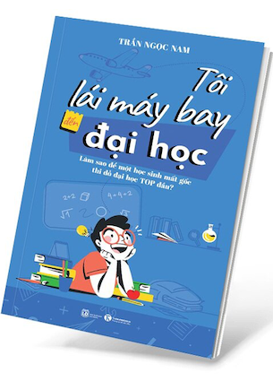 Tôi Lái Máy Bay Đến Đại Học - Làm Sao Để Một Học Sinh Mất Gốc Thi Đỗ Đại Học Top Đầu? - Trần Ngọc Nam