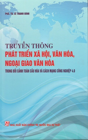 Sách Truyền Thông Phát Triển Xã Hội, Văn Hóa, Ngoại Giao Văn Hóa Trong Bối Cảnh Toàn Cầu Hóa Và Cách Mạng Công Nghiệp 4.0 PGS.TS. Lê Thanh Bình