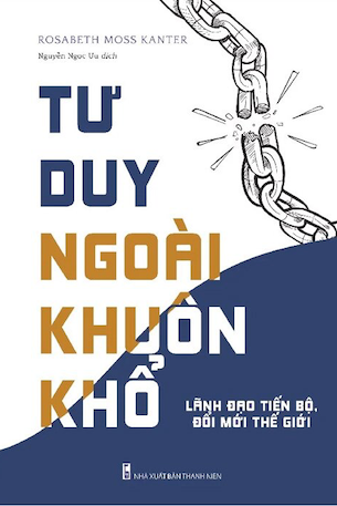 Tư Duy Ngoài Khuôn Khổ - Lãnh Đạo Tiến Bộ, Đổi Mới Thế Hệ - Rosabeth Moss Kanter