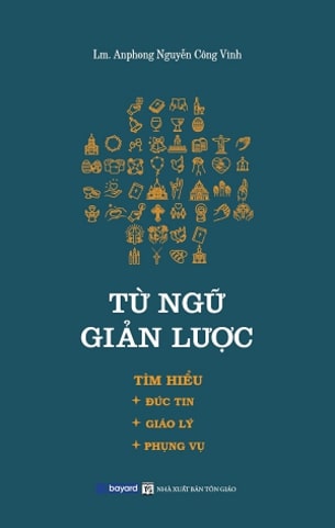 TỪ NGỮ GIẢN LƯỢC – Tìm Hiểu Đức Tin – Giáo Lý – Phụng Vụ - Anphong Nguyễn Công Vinh