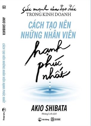 Sức Mạnh Của Đạo Đức Trong Kinh Doanh: Cách Tạo Nên Những Nhân Viên Hạnh Phúc Nhất - Akio Shibata