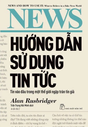 Sách Hướng Dẫn Sử Dụng Tin Tức - Tin Vào Đâu Trong Một Thế Giới Ngập Tràn Tin Giả (Alan Rusbridger)