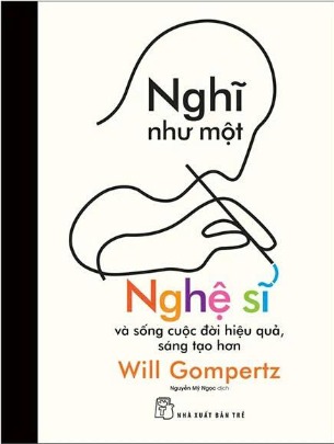 Nghĩ Như Một Nghệ Sĩ Và Sống Cuộc Đời Hiệu Quả, Sáng Tạo Hơn - Will Gompertz