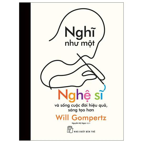 Nghĩ Như Một Nghệ Sĩ Và Sống Cuộc Đời Hiệu Quả, Sáng Tạo Hơn - Will Gompertz
