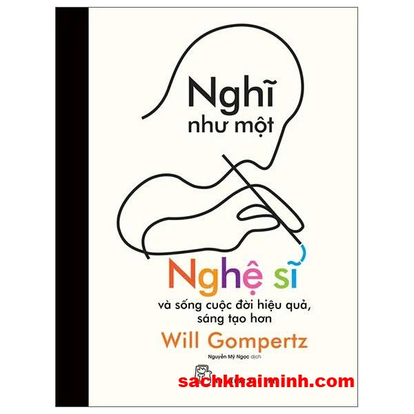 Nghĩ Như Một Nghệ Sĩ Và Sống Cuộc Đời Hiệu Quả, Sáng Tạo Hơn - Will Gompertz