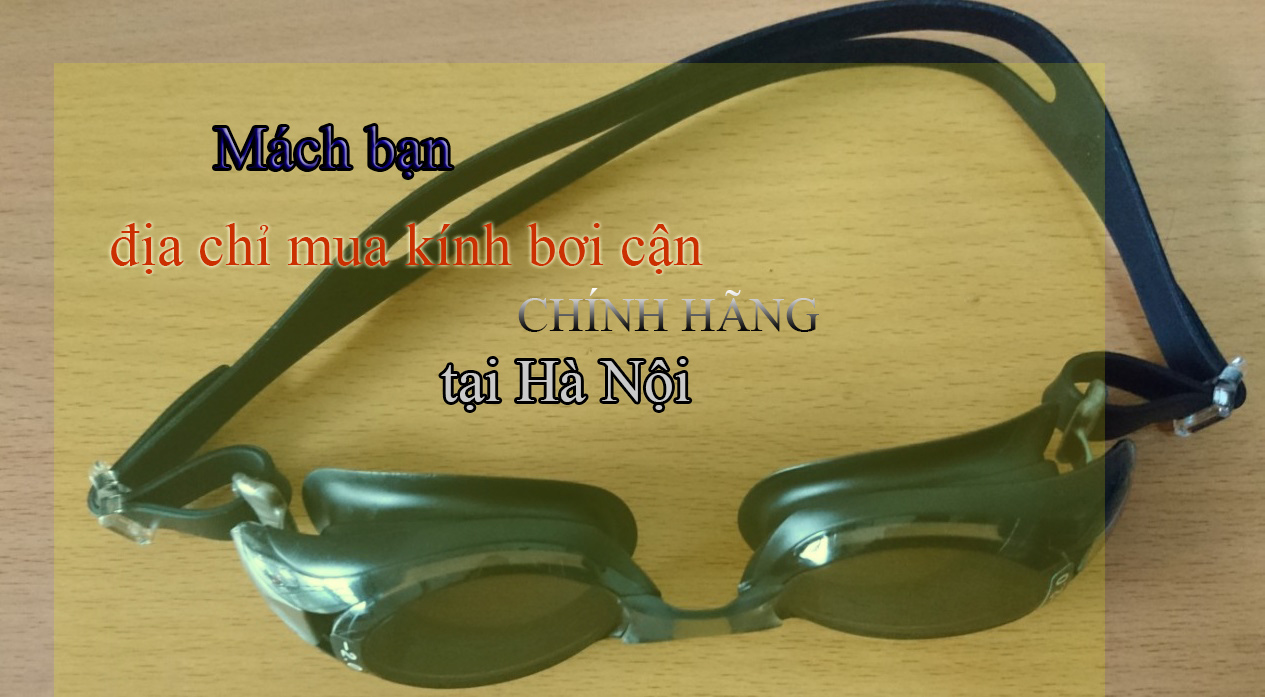 Mách bạn địa chỉ mua kính bơi cận ở hà nội uy tín chất lượng, giá niêm yết