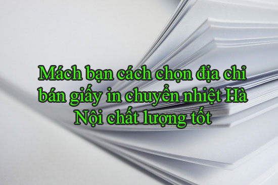 Mách bạn cách chọn địa chỉ bán giấy in chuyển nhiệt Hà Nội chất lượng tốt