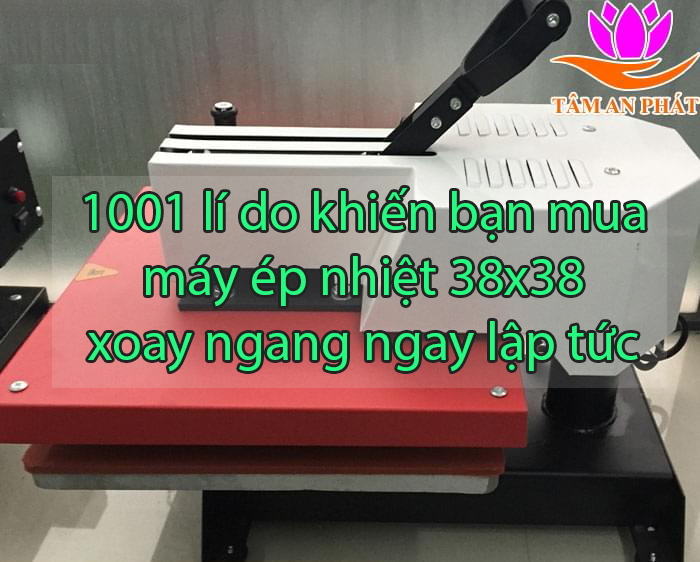 1001 lí do khiến bạn mua máy ép nhiệt 38x38 xoay ngang ngay lập tức