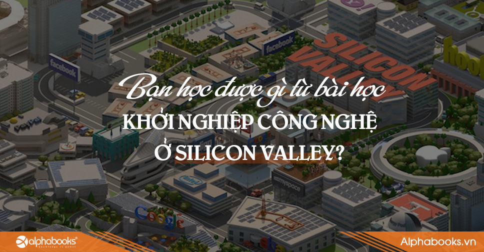 BẠN HỌC ĐƯỢC GÌ TỪ BÀI HỌC KHỞI NGHIỆP CÔNG NGHỆ Ở THUNG LŨNG SILICON?