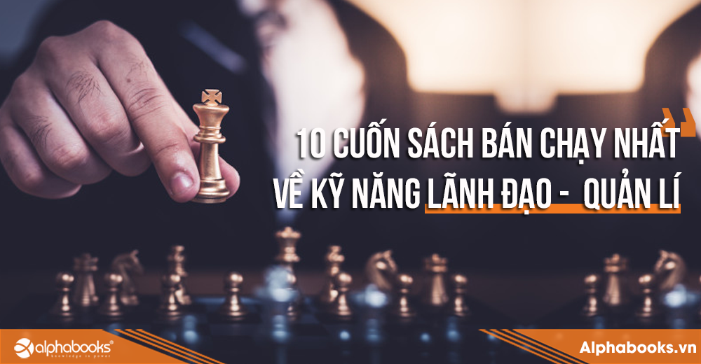 Top 10 Cuốn Sách Lãnh Đạo -  Quản Lí Bán Chạy Nhất Của Alpha Books