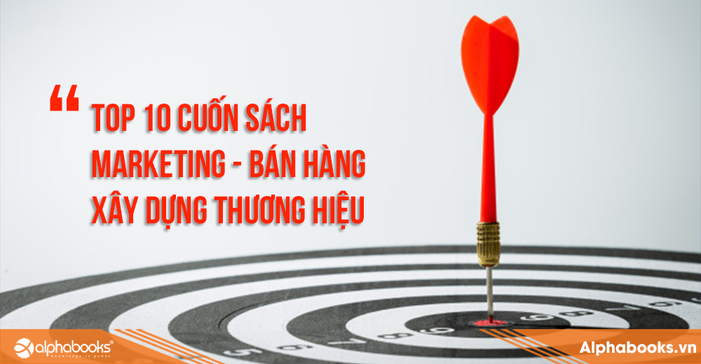 Top 10 cuốn sách Marketing - Bán hàng - Xây dựng thương hiệu bán chạy nhất của Alpha Books