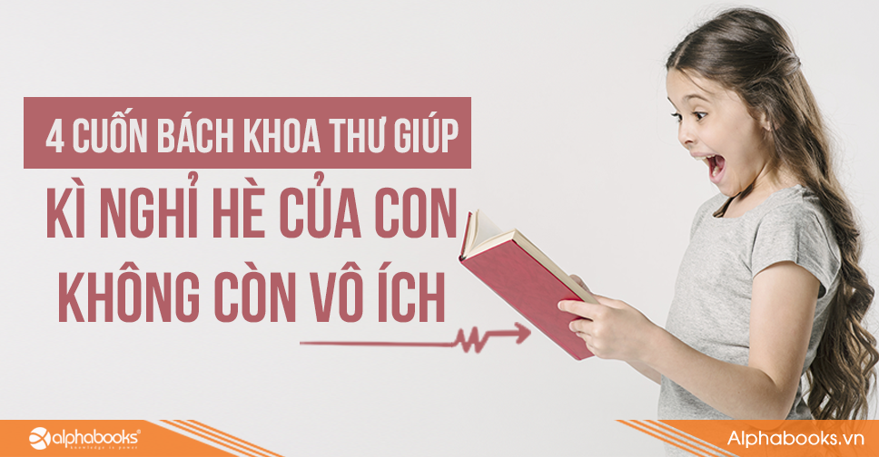 4 CUỐN BÁCH KHOA  THƯ GIÚP KÌ NGHỈ HÈ CỦA CON KHÔNG CÒN VÔ ÍCH
