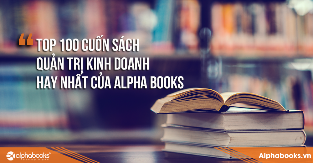100 CUỐN SÁCH QUẢN TRỊ KINH DOANH HAY NHẤT CỦA ALPHA BOOKS