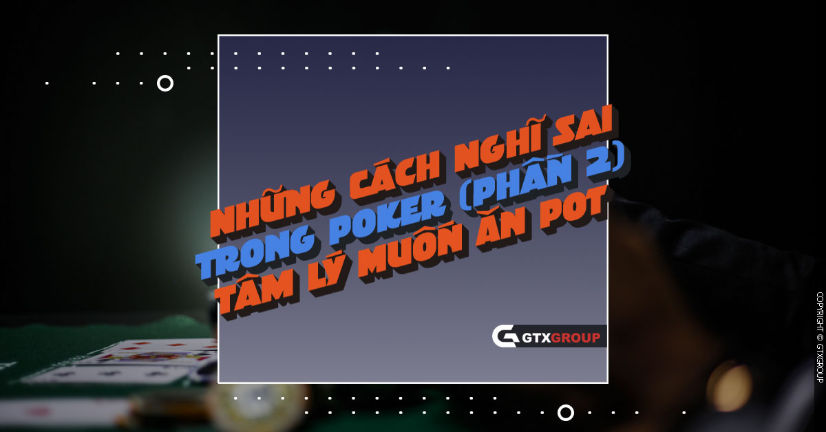 Những Cách Nghĩ Sai Trong Poker (Phần 2): Tâm Lý Muốn Ăn Pot