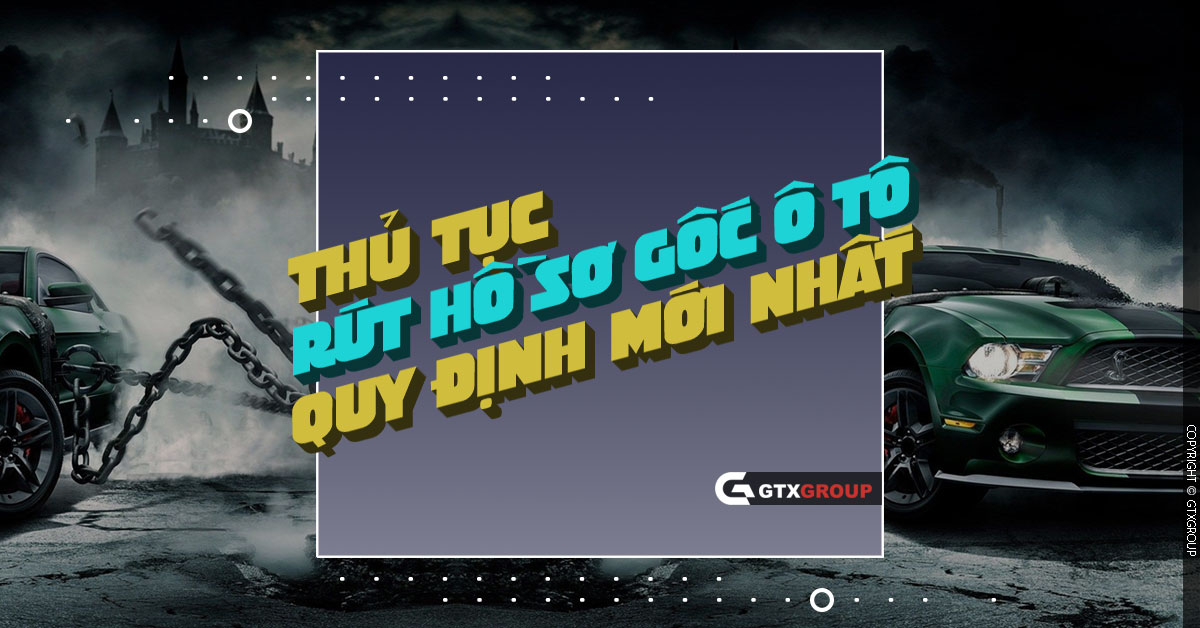 Thủ tục rút hồ sơ gốc xe ô tô theo quy định mới nhất