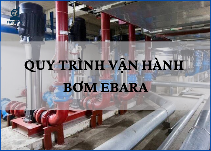 Quy trình vận hành hệ thống bơm Ebara đúng kỹ thuật