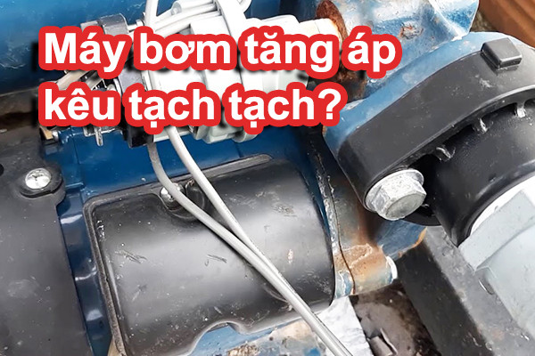 Nguyên nhân máy bơm tăng áp kêu tạch tạch liên tục?