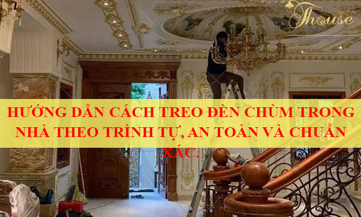 HƯỚNG DẪN CÁCH TREO ĐÈN CHÙM TRONG NHÀ THEO TRÌNH TỰ, AN TOÀN VÀ CHUẨN XÁC.