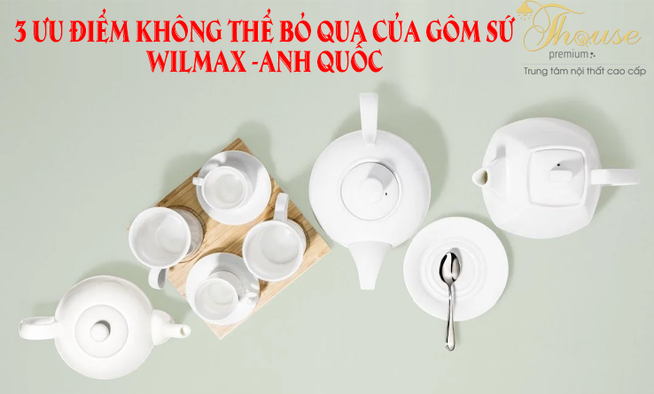 3 ƯU ĐIỂM KHÔNG THỂ BỎ QUA CỦA GÔM SỨ WILMAX -ANH QUỐC