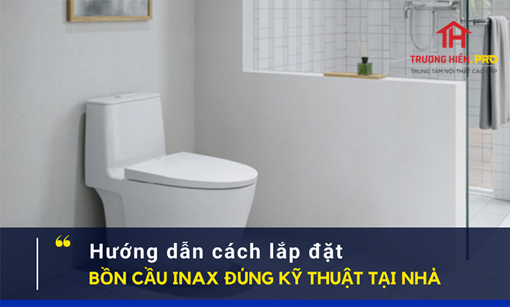 Hướng dẫn cách lắp đặt bồn cầu INAX đúng kỹ thuật tại nhà dễ làm