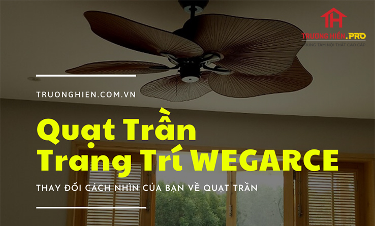 Quạt Trần Trang Trí WEGARCE Thay Đổi Cách Nhìn Của Bạn Về Quạt Trần