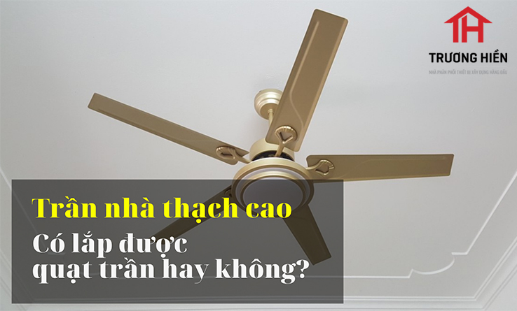 Trần nhà thạch cao có lắp được quạt trần hay không?