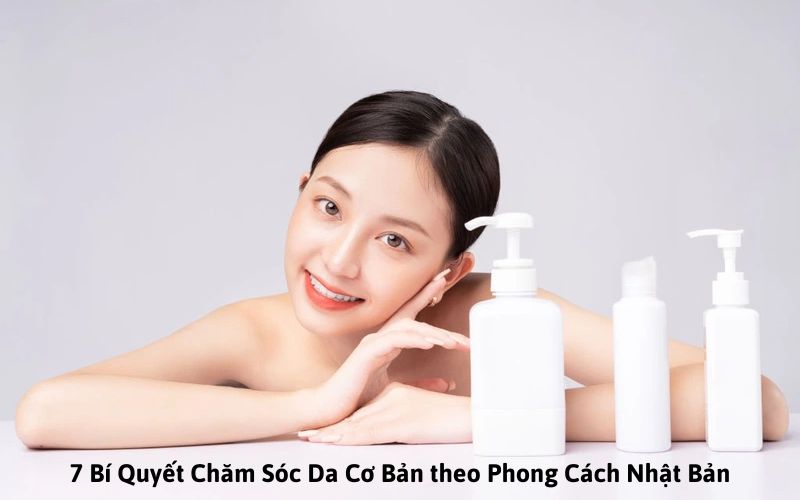 7 Bí Quyết Chăm Sóc Da Cơ Bản theo Phong Cách Nhật Bản Được Cả Thế Giới Tin Dùng