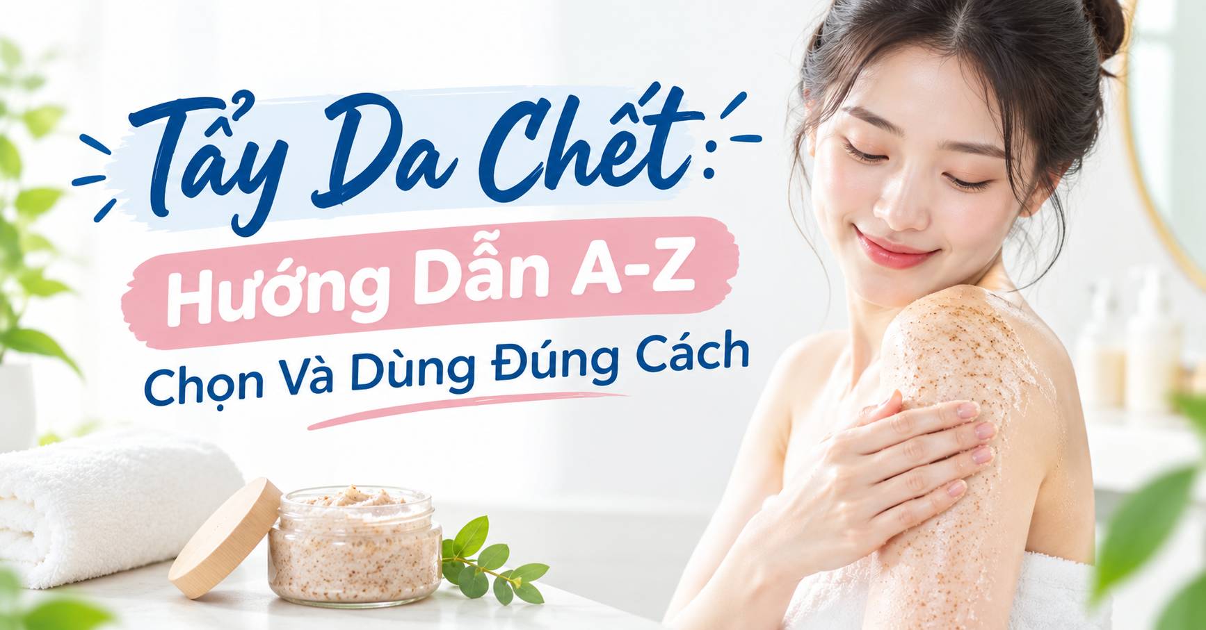 Tẩy Tế Bào Chết: Hướng Dẫn A-Z Chọn Và Dùng Đúng Cách