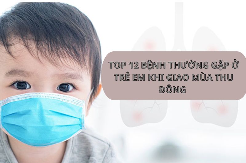 TOP 12 BỆNH THƯỜNG GẶP Ở TRẺ EM KHI GIAO MÙA THU ĐÔNG