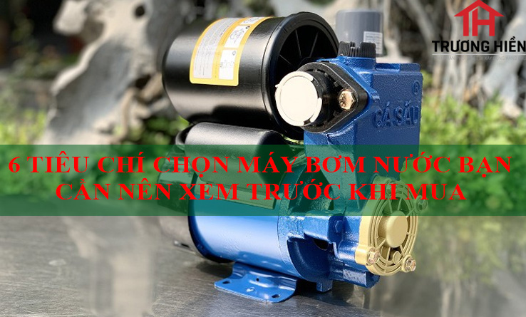 6 TIÊU CHÍ CHỌN MÁY BƠM NƯỚC BẠN CẦN NÊN XEM TRƯỚC KHI MUA