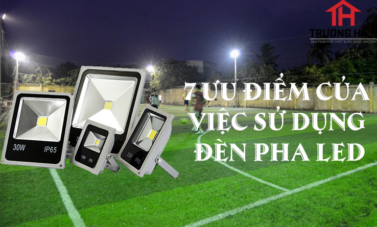 7 ƯU ĐIỂM CỦA VIỆC SỬ DỤNG ĐÈN PHA LED
