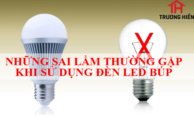 NHỮNG SAI LẦM THƯỜNG GẶP KHI SỬ DỤNG ĐÈN LED BÚP