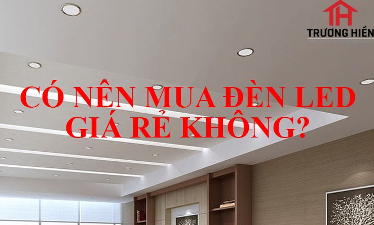 CÓ NÊN MUA ĐÈN LED GIÁ RẺ KHÔNG?