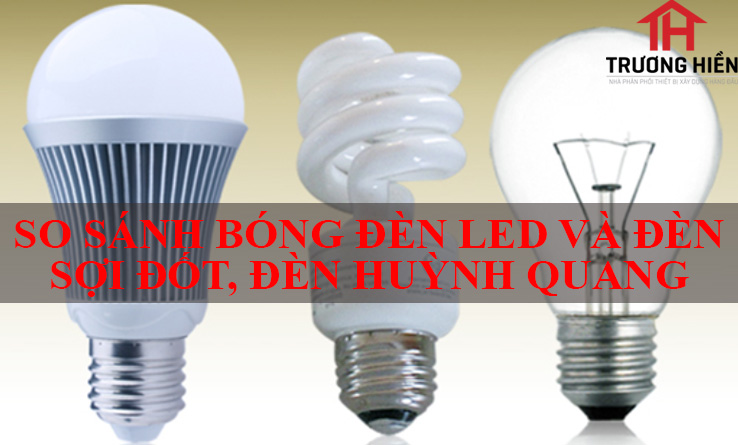 SO SÁNH BÓNG ĐÈN LED VÀ ĐÈN SỢI ĐỐT, ĐÈN HUỲNH QUANG
