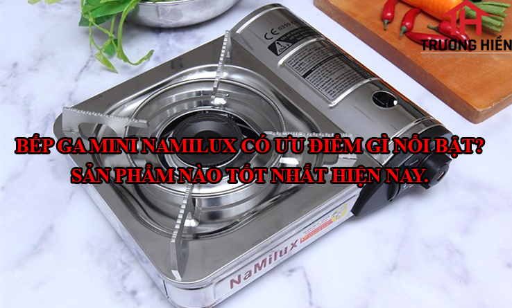 Bếp Ga mini Namilux có ưu điểm gì nổi bật? Sản phẩm nào tốt nhất hiện nay