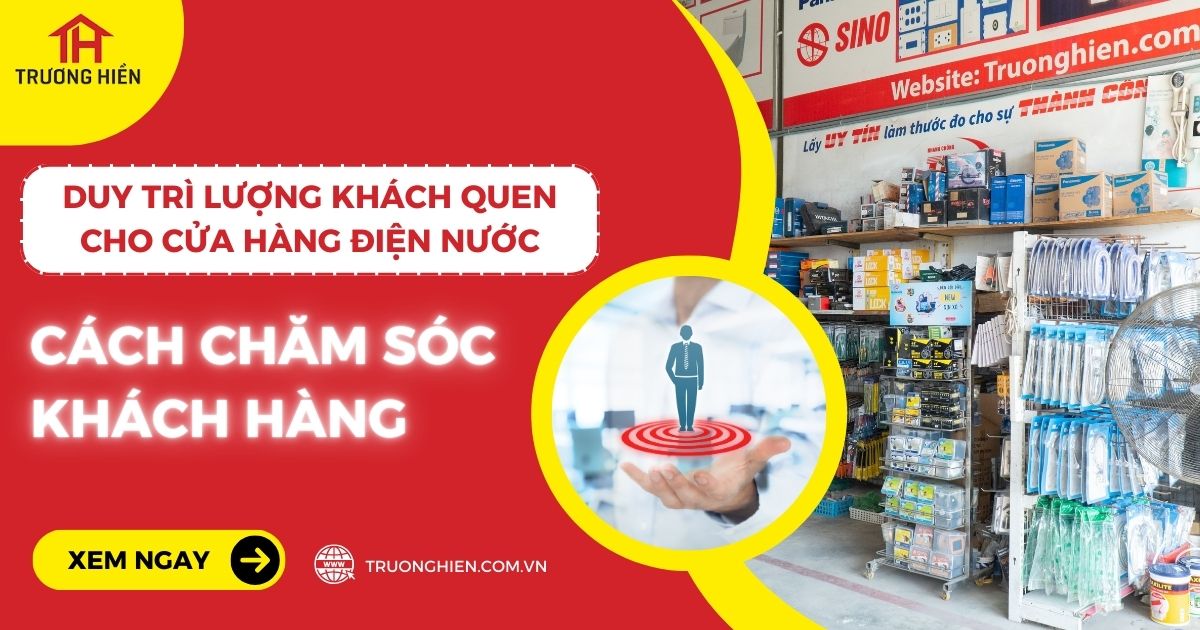 Cách chăm sóc khách hàng và duy trì lượng khách quen cho cửa hàng điện nước
