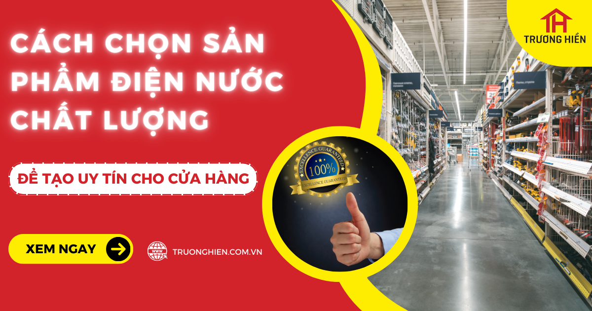 Cách lựa chọn sản phẩm điện nước chất lượng để tạo uy tín cho cửa hàng