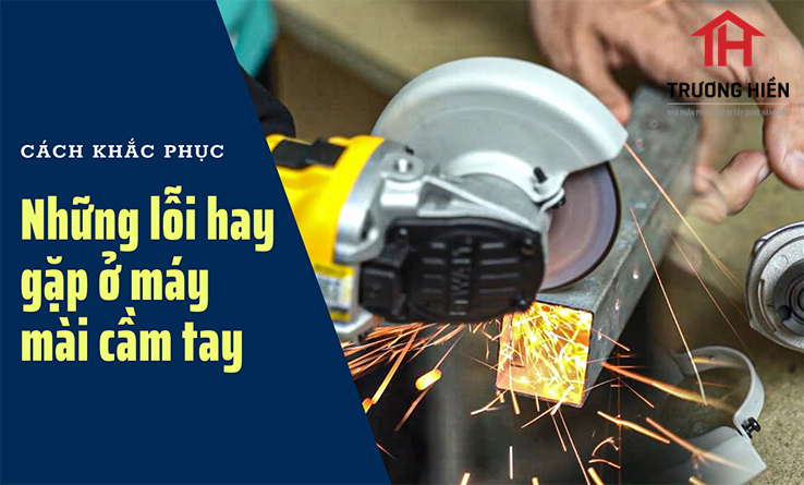CÁCH KHẮC PHỤC NHỮNG LỖI HAY GẶP Ở MÁY MÀI CẦM TAY