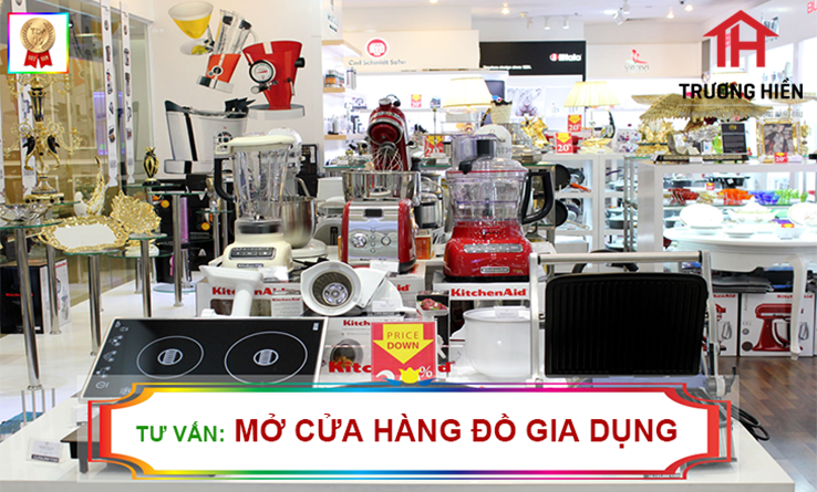 Tư vấn mở cửa hàng đồ gia dụng - Kinh nghiệm cho bạn