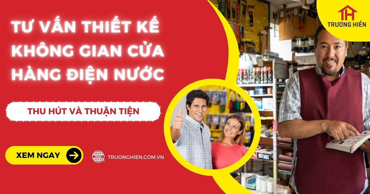 Tư Vấn Thiết Kế Không Gian Cửa Hàng Điện Nước Thu Hút Và Thuận Tiện