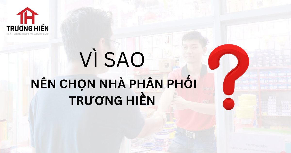 Vì sao bạn nên chọn nhà phân phối Trương Hiền?
