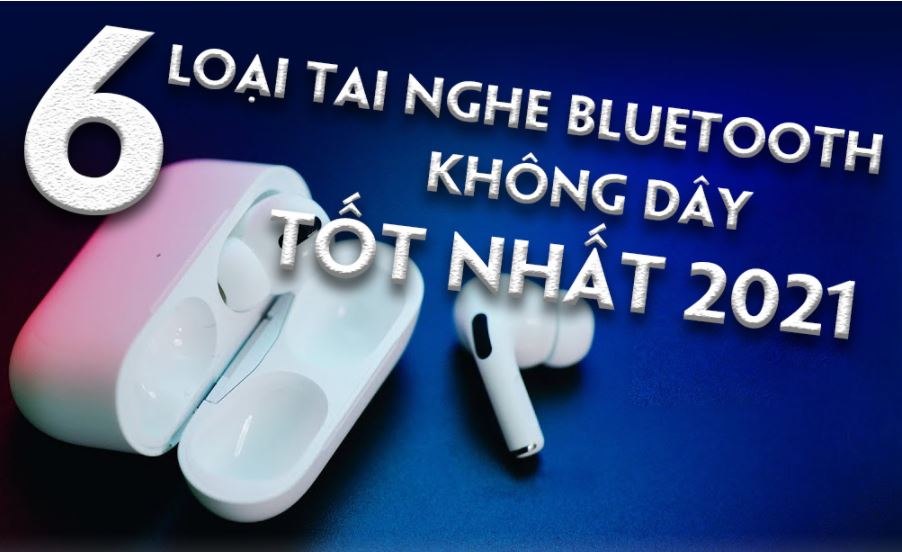 Đây là 6 mẫu tai nghe bluetooth không dây tốt nhất 2021