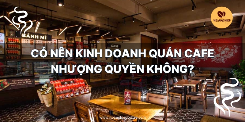 co-nen-kinh-doanh-quan-cafe-nhuong-quyen-khong
